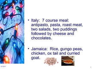 Italy:  7 course meal:  antipasto, pasta, roast meat, two salads, two puddings followed by cheese and chocolates. Jamaica:  Rice, gungo peas, chicken, ox tail and curried goat. 01/13/11 