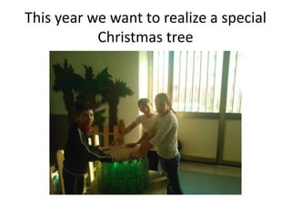 This year we want to realize a special
Christmas tree

 