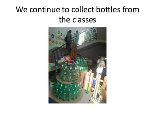 We continue to collect bottles from
the classes

 