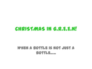 CHRISTMAS IN G.R.E.E.N!
When a bottle is not just a
bottle…..

 