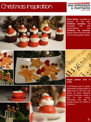 Christmas inspiration
Santa berries, sausages as
amuses for
the
kids,
Christmas pancakes, hot
chocolate
milk
with
marshmallows
and
Christmas hat brownies.
Simple dishes that will make
a lot of young guests happy!

Bagels
Leeds

jukebox

choir

in

A Christmas choir in Leeds,
sponsored by Bagel Nash (a
bagel chain in the UK), has
spend an entire weekend
singing Christmas carols in
four
of
their
shops.
Everybody was able to
request songs via Twitter or
Facebook.

4

 