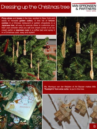 Dressing up the Christmas tree
Pizza slices and boxes in the tree, spotted in New York and
easily to recreate golden cutlery. A tree full of fortune
cookies in a Chinese restaurant or golden chopsticks in a
Japanese tree, all easy to execute ideas to customize your
tree! Just consider what you sell (ice cream cones in an ice
cream parlor or espresso cups in a coffee bar) and spray it
in a Christmas color, easy and stylish!

Ms. Monique van der Meijden of Art Bazaar makes little
“Rudolph's” from wine corks to put in the tree.

6

 