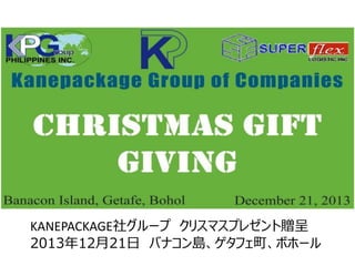 KANEPACKAGE社グループ クリスマスプレゼント贈呈
2013年12月21日 バナコン島、ゲタフェ町、ボホール
 