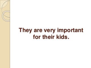 They are very important
for their kids.
 