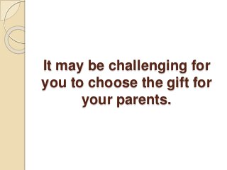 It may be challenging for
you to choose the gift for
your parents.
 