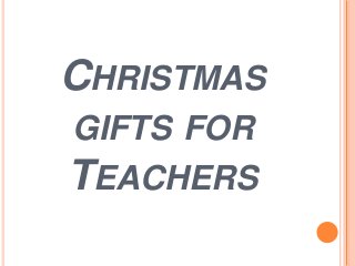 CHRISTMAS
GIFTS FOR
TEACHERS
 