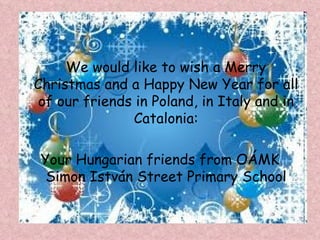 We would like to wish a Merry
Christmas and a Happy New Year for all
 of our friends in Poland, in Italy and in
                Catalonia:

 Your Hungarian friends from OÁMK
  Simon István Street Primary School
 