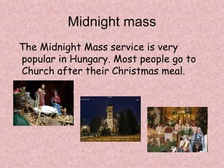 Midnight mass
The Midnight Mass service is very
popular in Hungary. Most people go to
Church after their Christmas meal.
 