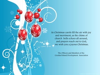 Created in PowerPoint 2010 (beta) As Christmas carols fill the air with joy  and merriment, as the chime of church  bells echoes all around,  and prayers reach out to God, we wish you a joyous Christmas. The Officers and Members of the  Crooked Island Development  Association 
