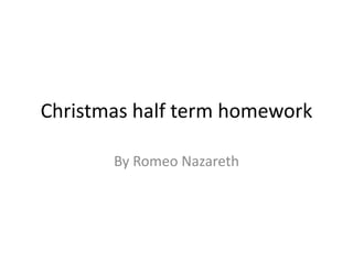 Christmas half term homework  By Romeo Nazareth  