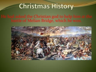 He had asked the Christian god to help him at the
battle of Melian Bridge, which he won.
 