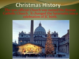 The new official Church was named the Roman
Catholic Church. It changed the Saturnalia into a
celebration of JC birth.
 