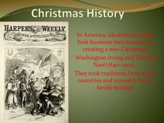 In America, idealists and New
York business men teamed up
creating a new Christmas
Washington Irving and Thomas
Nast(1840–1902).
They took traditions from many
countries and turned it into a
family holiday
 