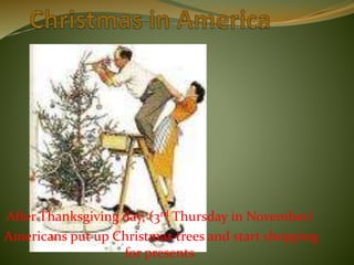 After Thanksgiving day, (3rd Thursday in November)
Americans put up Christmas trees and start shopping
for presents
 