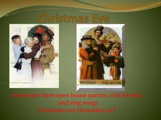 November put up Christmas tree and decorate
Americans have open house parties, visit friends,
and sing songs
Christmas eve December 24th
 