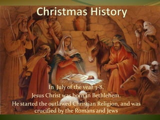 In July of the year 3-8,
Jesus Christ was born in Bethlehem.
He started the outlawed Christian Religion, and was
crucified by the Romans and Jews
 