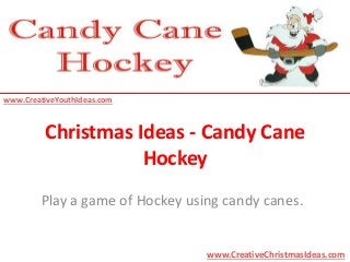 Christmas Ideas - Candy Cane 
Hockey 
Play a game of Hockey using candy canes. 
www.CreativeChristmasIdeas.com 
www.CreativeYouthIdeas.com 
 