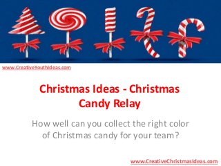 Christmas Ideas - Christmas 
Candy Relay 
How well can you collect the right color 
of Christmas candy for your team? 
www.CreativeChristmasIdeas.com 
www.CreativeYouthIdeas.com 
 