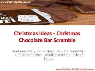 Christmas Ideas - Christmas 
Chocolate Bar Scramble 
Santa must try to eat the chocolate candy bar 
before someone else takes over the role of 
Santa. 
www.CreativeChristmasIdeas.com 
www.CreativeYouthIdeas.com 
 