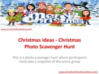 Christmas Ideas - Christmas 
Photo Scavenger Hunt 
This is a photo scavenger hunt where participants 
must take a snapshot of the entire group 
www.CreativeChristmasIdeas.com 
www.CreativeYouthIdeas.com 
 