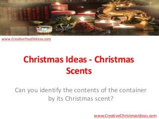Christmas Ideas - Christmas 
Scents 
Can you identify the contents of the container 
by its Christmas scent? 
www.CreativeChristmasIdeas.com 
www.CreativeYouthIdeas.com 
 