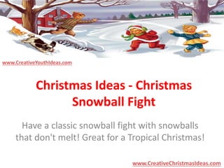 Christmas Ideas - Christmas 
Snowball Fight 
Have a classic snowball fight with snowballs 
that don't melt! Great for a Tropical Christmas! 
www.CreativeChristmasIdeas.com 
www.CreativeYouthIdeas.com 
 
