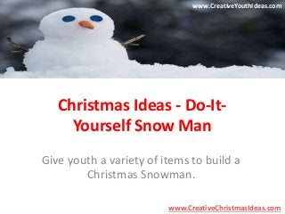 www.CreativeYouthIdeas.com 
Christmas Ideas - Do-It- 
Yourself Snow Man 
Give youth a variety of items to build a 
Christmas Snowman. 
www.CreativeChristmasIdeas.com 
 