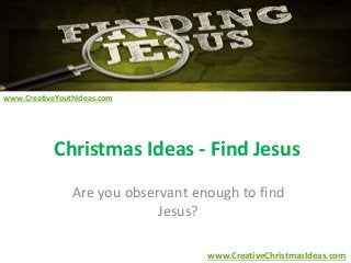 Christmas Ideas - Find Jesus 
Are you observant enough to find 
Jesus? 
www.CreativeChristmasIdeas.com 
www.CreativeYouthIdeas.com 
 