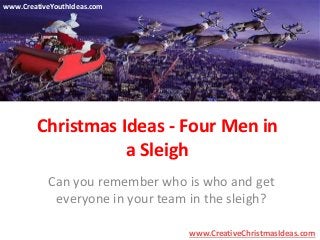Christmas Ideas - Four Men in 
a Sleigh 
Can you remember who is who and get 
everyone in your team in the sleigh? 
www.CreativeChristmasIdeas.com 
www.CreativeYouthIdeas.com 
 