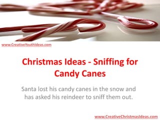 Christmas Ideas - Sniffing for 
Candy Canes 
Santa lost his candy canes in the snow and 
has asked his reindeer to sniff them out. 
www.CreativeChristmasIdeas.com 
www.CreativeYouthIdeas.com 
 
