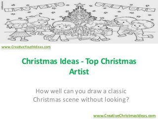 Christmas Ideas - Top Christmas 
Artist 
How well can you draw a classic 
Christmas scene without looking? 
www.CreativeChristmasIdeas.com 
www.CreativeYouthIdeas.com 
 