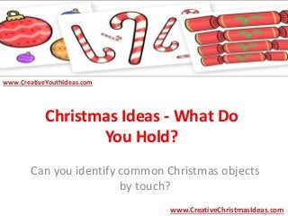 Christmas Ideas - What Do 
You Hold? 
Can you identify common Christmas objects 
by touch? 
www.CreativeChristmasIdeas.com 
www.CreativeYouthIdeas.com 
 