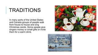 TRADITIONS
In many parts of the United States
and Canada groups of people walk
from house to house and sing
Christmas carols. Some people give
singers money or small gifts or invite
them for a warm drink.

 