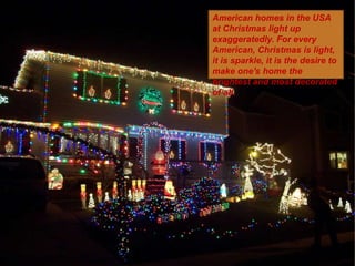 American homes in the USA
at Christmas light up
exaggeratedly. For every
American, Christmas is light,
it is sparkle, it i...