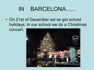 IN     BARCELONA......
• On 21st of December we’ve got school
  holidays. In our school we do a Christmas
  concert.
 