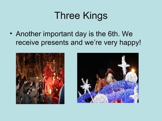 Three Kings
• Another important day is the 6th. We
  receive presents and we’re very happy!
 