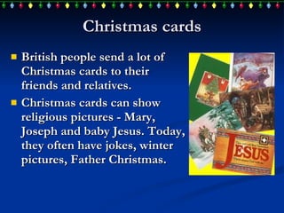 Christmas cards British people send a lot of Christmas cards to their friends and relatives. Christmas cards  can  show religious pictures - Mary, Joseph and baby Jesus. Today,  they often have  jokes, winter pictures, Father Christmas. 