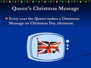 Queen's Christmas Message Every year  the Queen  makes a  Christmas Message on Christmas Day afternoon.  
