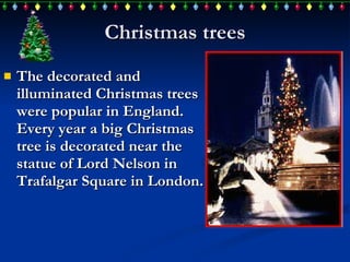 Christmas trees T he decorated and illuminated Christmas tree s   were  popular in England. E very  year a  big  Christmas tree is decorated near the statue of Lord Nelson in Trafalgar Square  in London .  