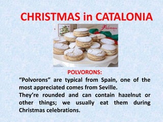 CHRISTMAS in CATALONIA
POLVORONS:
“Polvorons” are typical from Spain, one of the
most appreciated comes from Seville.
They’re rounded and can contain hazelnut or
other things; we usually eat them during
Christmas celebrations.
 