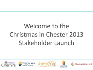 Welcome to the
Christmas in Chester 2013
Stakeholder Launch
 