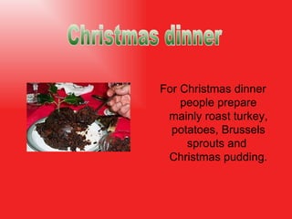 For Christmas dinner people prepare  mainly  roast turkey, potatoes, Brussels sprouts and  Christmas pudding . Christmas dinner 