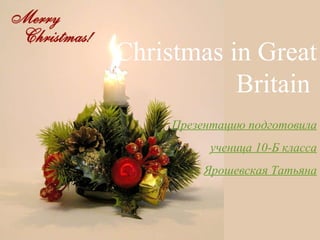 Christmas in Great Britain  Презентацию подготовила  ученица 10-Б класса Ярошевская Татьяна 