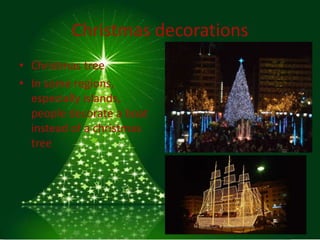 Christmas decorations
• Christmas tree
• In some regions,
  especially islands,
  people decorate a boat
  instead of a christmas
  tree
 