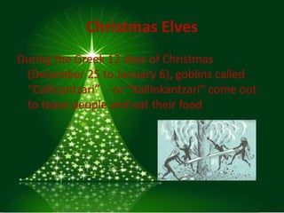 Christmas Elves
During the Greek 12 days of Christmas
 (December 25 to January 6), goblins called
 “Callicantzari” - or “Kallinkantzari” come out
 to tease people and eat their food
 