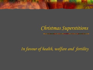 Christmas Superstitions

In favour of health, welfare and fertility

 