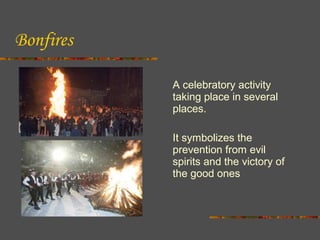 Bonfires
A celebratory activity
taking place in several
places.
It symbolizes the
prevention from evil
spirits and the victory of
the good ones

 