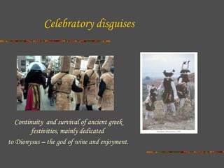 Celebratory disguises

Continuity and survival of ancient greek
festivities, mainly dedicated
to Dionysus – the god of wine and enjoyment.

 