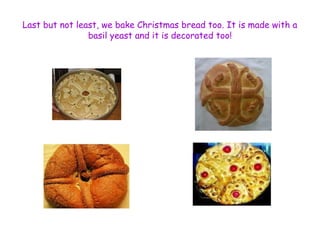 Last but not least, we bake Christmas bread too. It is made with a 
basil yeast and it is decorated too! 
 
