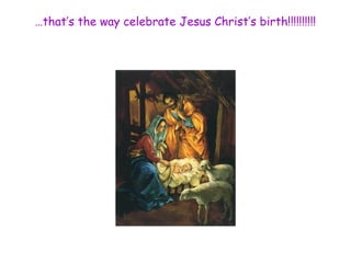 …that’s the way celebrate Jesus Christ’s birth!!!!!!!!!! 
